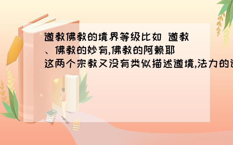 道教佛教的境界等级比如 道教、佛教的妙有,佛教的阿赖耶 这两个宗教又没有类似描述道境,法力的词?