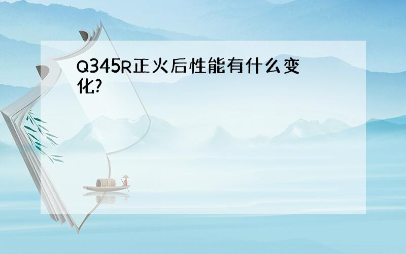 Q345R正火后性能有什么变化?