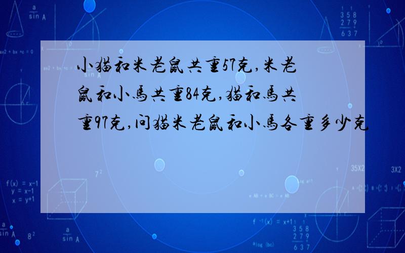 小猫和米老鼠共重57克,米老鼠和小马共重84克,猫和马共重97克,问猫米老鼠和小马各重多少克