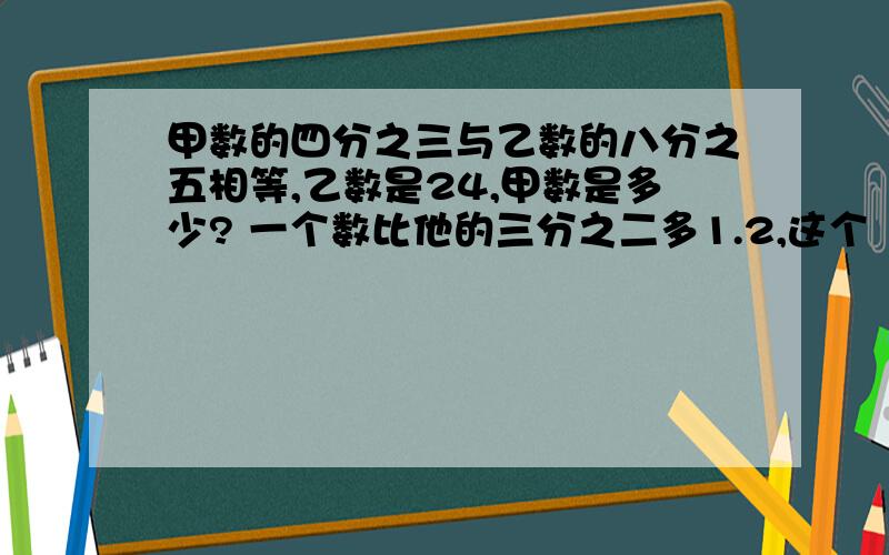 甲数的四分之三与乙数的八分之五相等,乙数是24,甲数是多少? 一个数比他的三分之二多1.2,这个