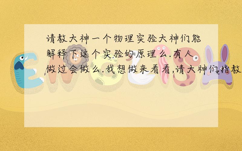 请教大神一个物理实验大神们能解释下这个实验的原理么.有人做过会做么.我想做来看看,请大神们指教,跪求.我喜欢这类有趣好看