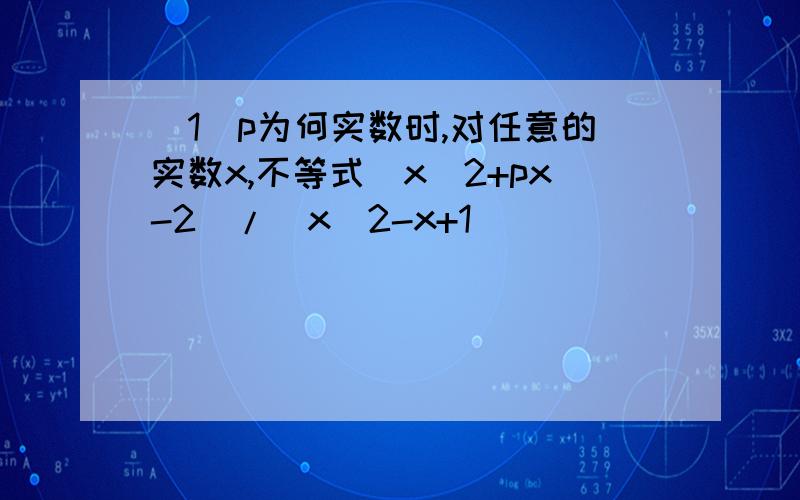 (1)p为何实数时,对任意的实数x,不等式(x^2+px-2)/(x^2-x+1)