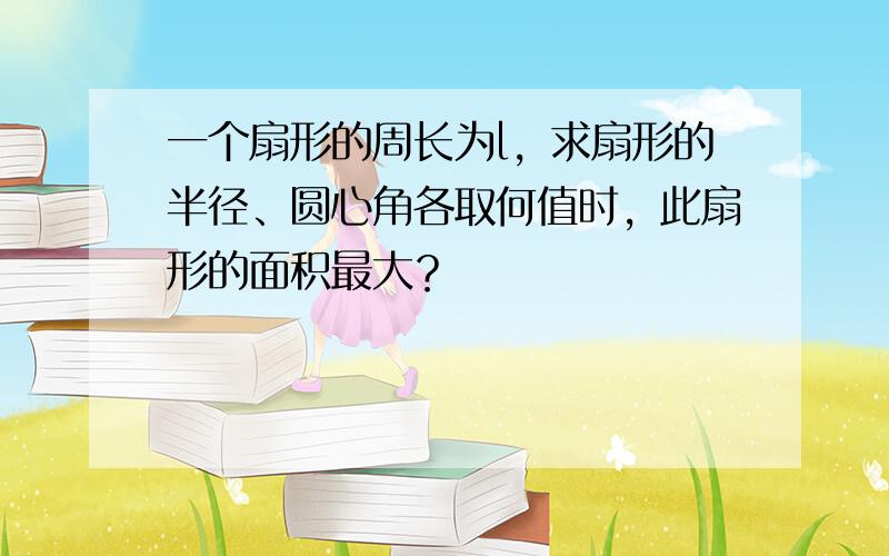 一个扇形的周长为l，求扇形的半径、圆心角各取何值时，此扇形的面积最大？