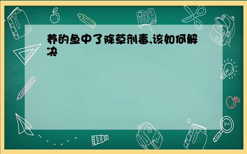 养的鱼中了除草剂毒,该如何解决