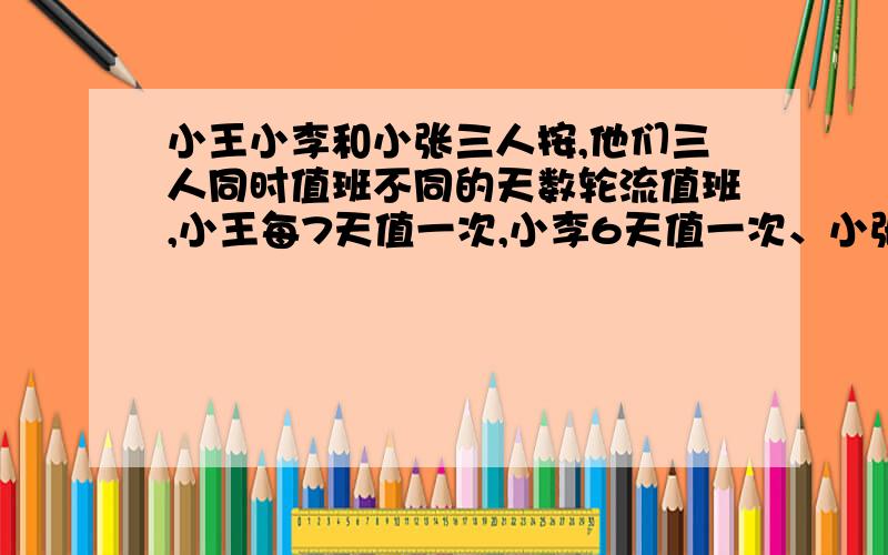 小王小李和小张三人按,他们三人同时值班不同的天数轮流值班,小王每7天值一次,小李6天值一次、小张9天值