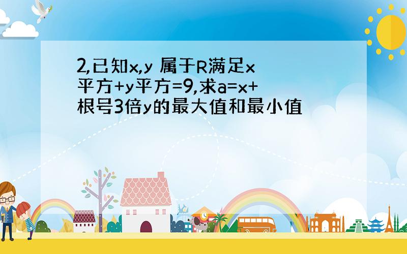 2,已知x,y 属于R满足x平方+y平方=9,求a=x+根号3倍y的最大值和最小值