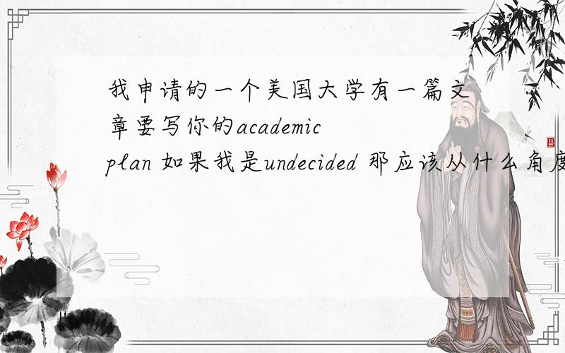 我申请的一个美国大学有一篇文章要写你的academic plan 如果我是undecided 那应该从什么角度切入?