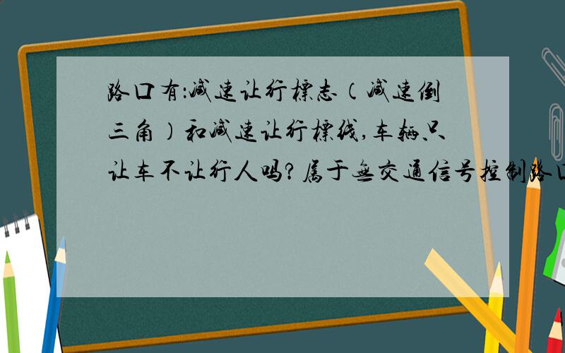 路口有：减速让行标志（减速倒三角）和减速让行标线,车辆只让车不让行人吗?属于无交通信号控制路口吗