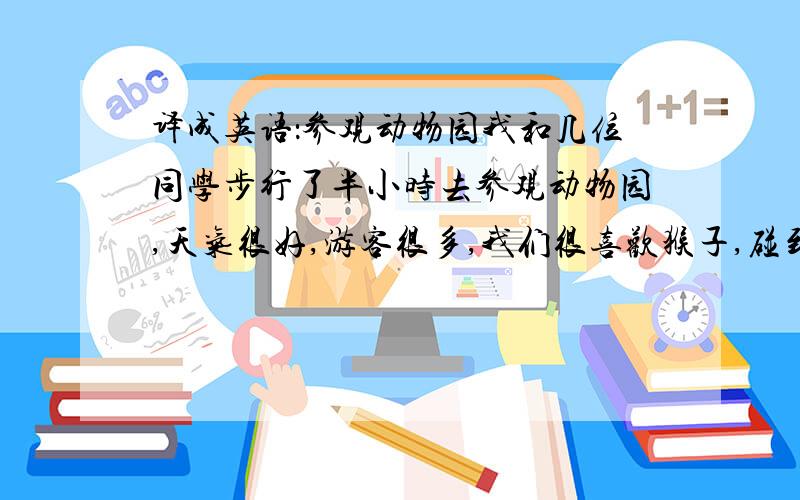 译成英语：参观动物园我和几位同学步行了半小时去参观动物园,天气很好,游客很多,我们很喜欢猴子,碰到几位外国朋友,聊了一会