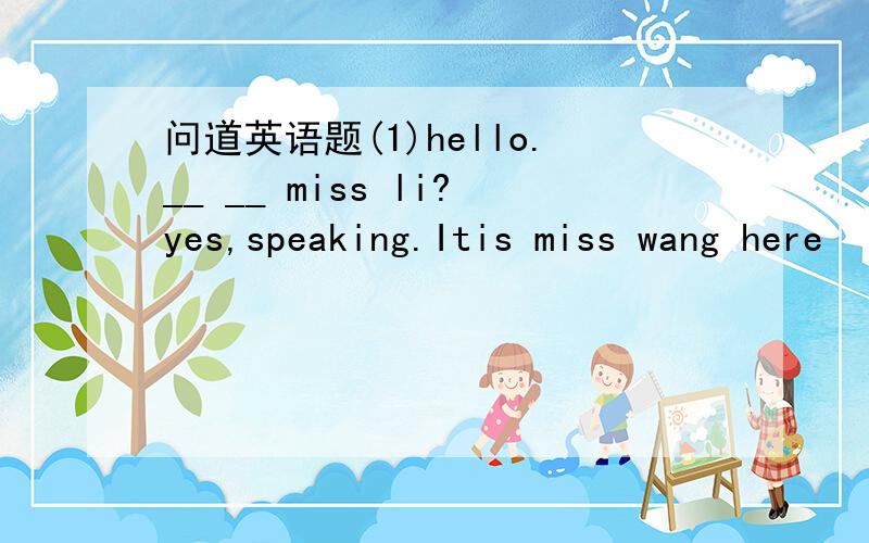 问道英语题(1)hello.__ __ miss li?yes,speaking.Itis miss wang here