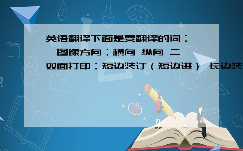 英语翻译下面是要翻译的词：一、图像方向：横向 纵向 二、双面打印：短边装订（短边进） 长边装订（长边进） 三、纸张尺寸：