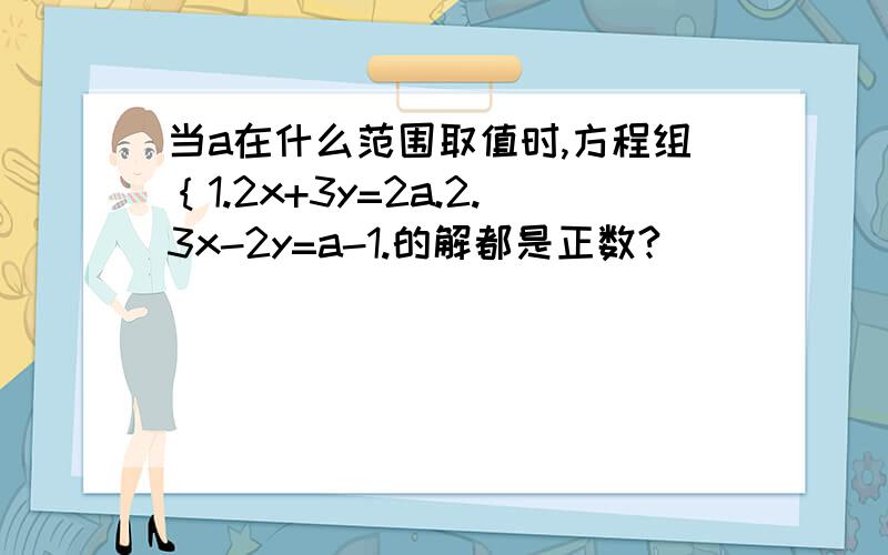 当a在什么范围取值时,方程组｛1.2x+3y=2a.2.3x-2y=a-1.的解都是正数?