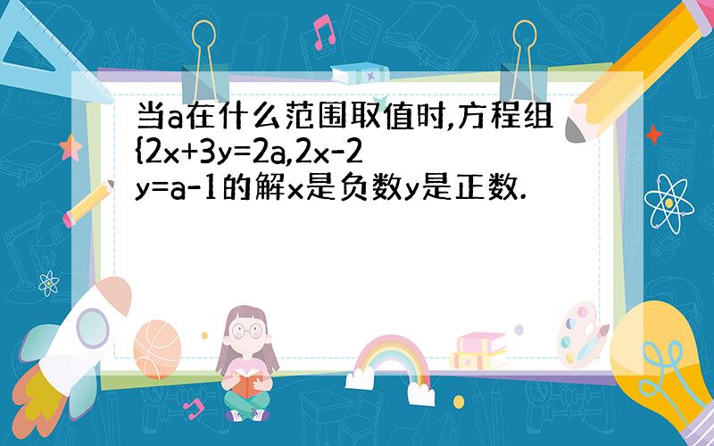 当a在什么范围取值时,方程组{2x+3y=2a,2x-2y=a-1的解x是负数y是正数.