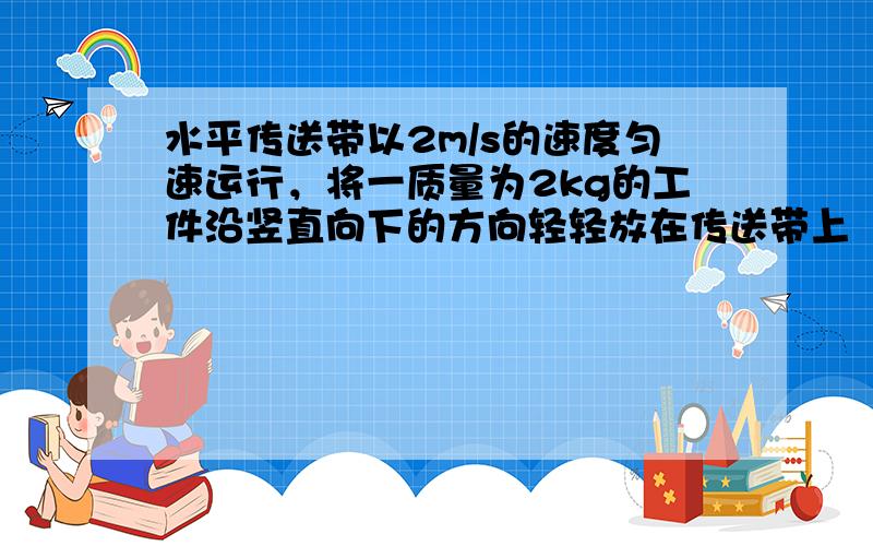 水平传送带以2m/s的速度匀速运行，将一质量为2kg的工件沿竖直向下的方向轻轻放在传送带上（设传送带的速度不变），若工件