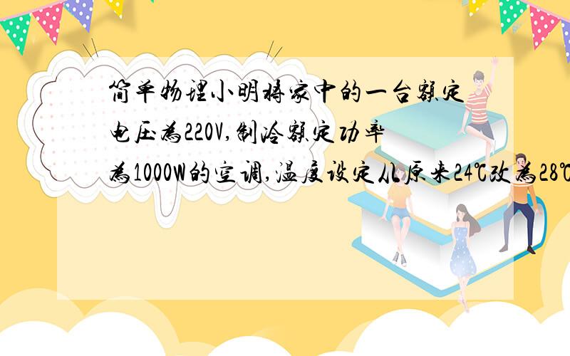 简单物理小明将家中的一台额定电压为220V,制冷额定功率为1000W的空调,温度设定从原来24℃改为28℃,仅此一项措施