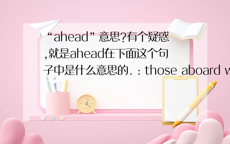 “ahead”意思?有个疑惑,就是ahead在下面这个句子中是什么意思的.：those aboard wondered