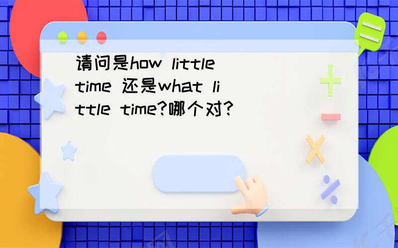 请问是how little time 还是what little time?哪个对?