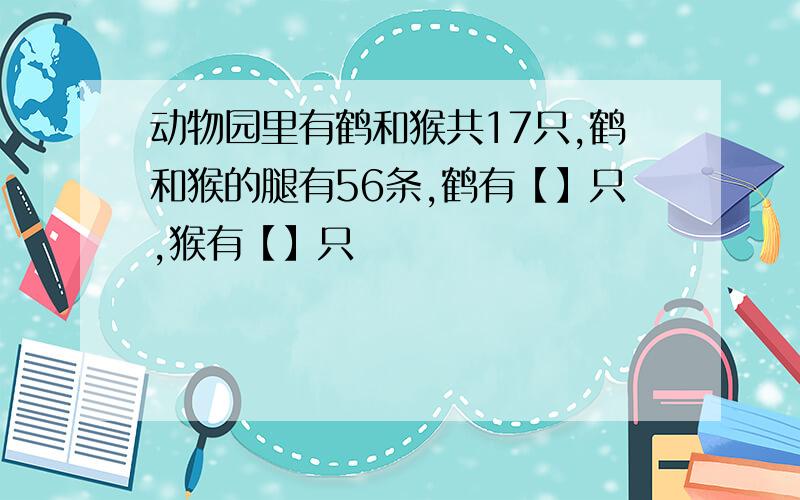 动物园里有鹤和猴共17只,鹤和猴的腿有56条,鹤有【】只,猴有【】只