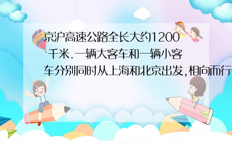 京沪高速公路全长大约1200 千米.一辆大客车和一辆小客车分别同时从上海和北京出发,相向而行,经过6小时在途中相遇.如果