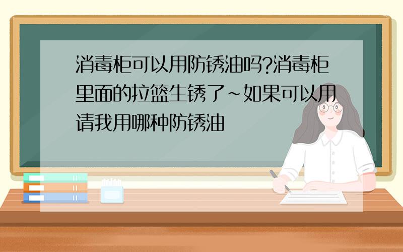 消毒柜可以用防锈油吗?消毒柜里面的拉篮生锈了~如果可以用请我用哪种防锈油