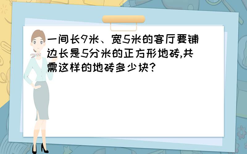 一间长9米、宽5米的客厅要铺边长是5分米的正方形地砖,共需这样的地砖多少块?