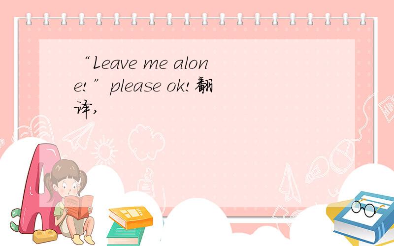 “Leave me alone!”please ok!翻译,