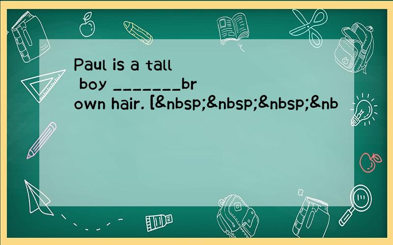 Paul is a tall boy _______brown hair. [   &nb