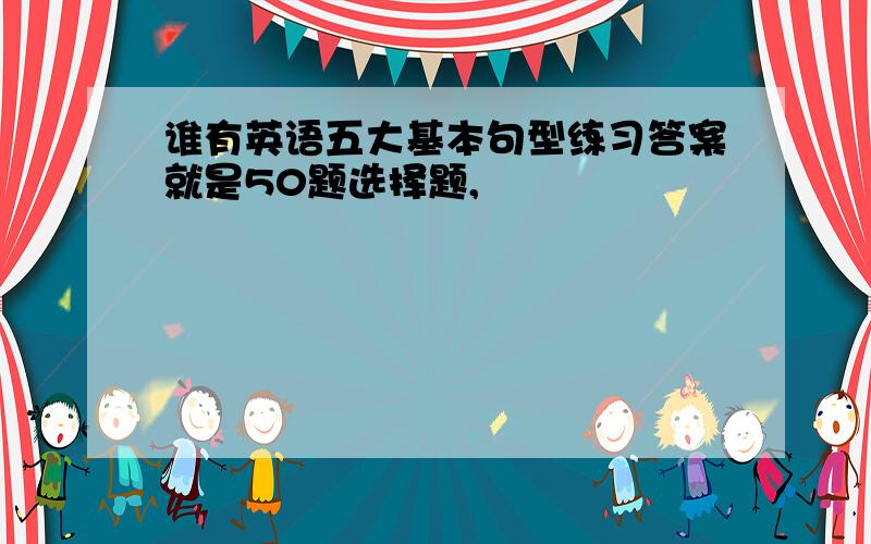 谁有英语五大基本句型练习答案就是50题选择题,