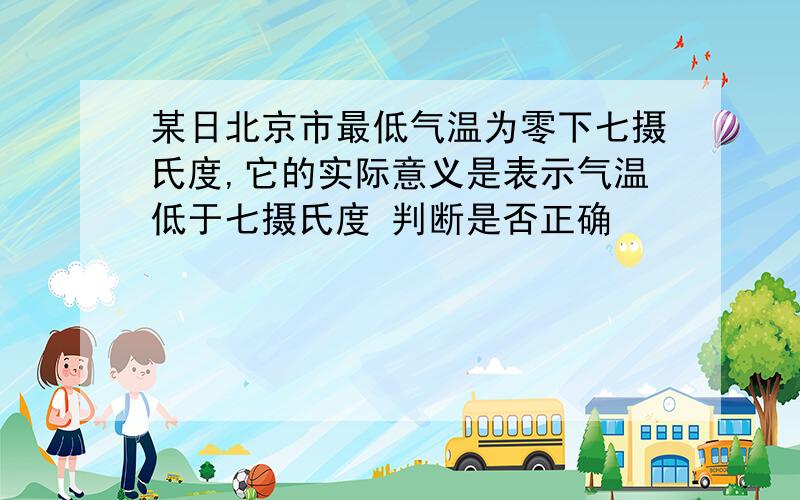 某日北京市最低气温为零下七摄氏度,它的实际意义是表示气温低于七摄氏度 判断是否正确