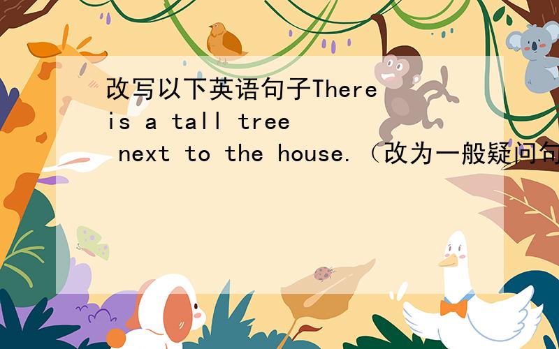 改写以下英语句子There is a tall tree next to the house.（改为一般疑问句）My g