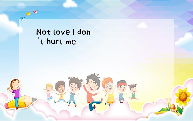 Not love I don't hurt me