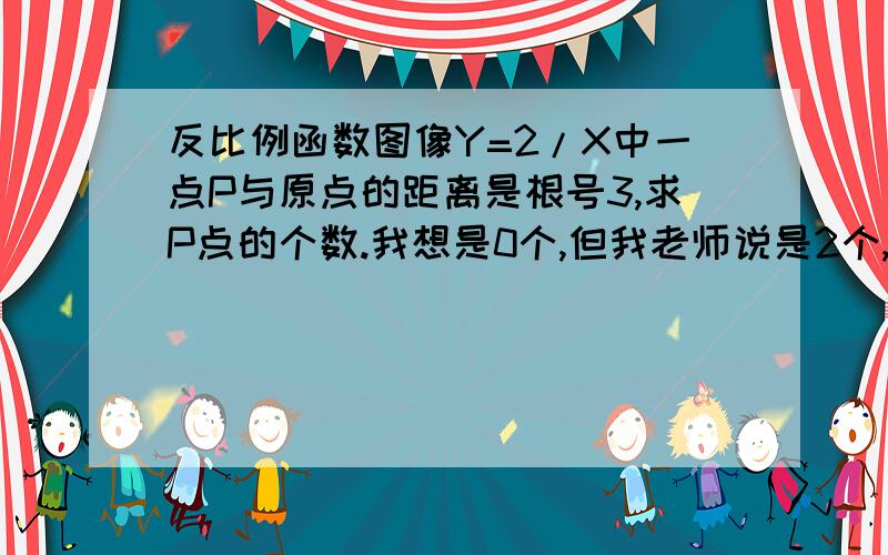 反比例函数图像Y=2/X中一点P与原点的距离是根号3,求P点的个数.我想是0个,但我老师说是2个,