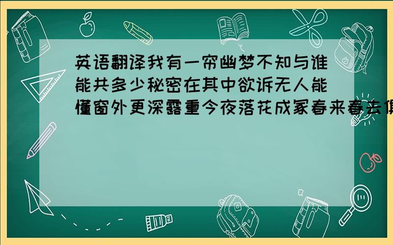 英语翻译我有一帘幽梦不知与谁能共多少秘密在其中欲诉无人能懂窗外更深露重今夜落花成冢春来春去俱无踪徒留一帘幽梦谁能解我情衷