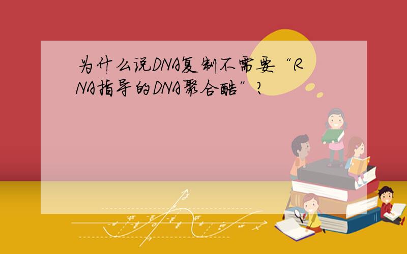 为什么说DNA复制不需要“RNA指导的DNA聚合酶”?