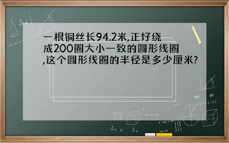 一根铜丝长94.2米,正好绕成200圈大小一致的圆形线圈,这个圆形线圈的半径是多少厘米?