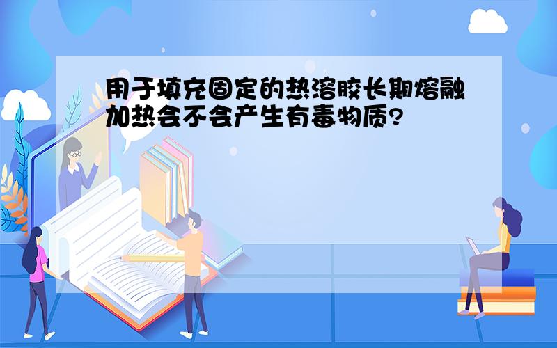 用于填充固定的热溶胶长期熔融加热会不会产生有毒物质?