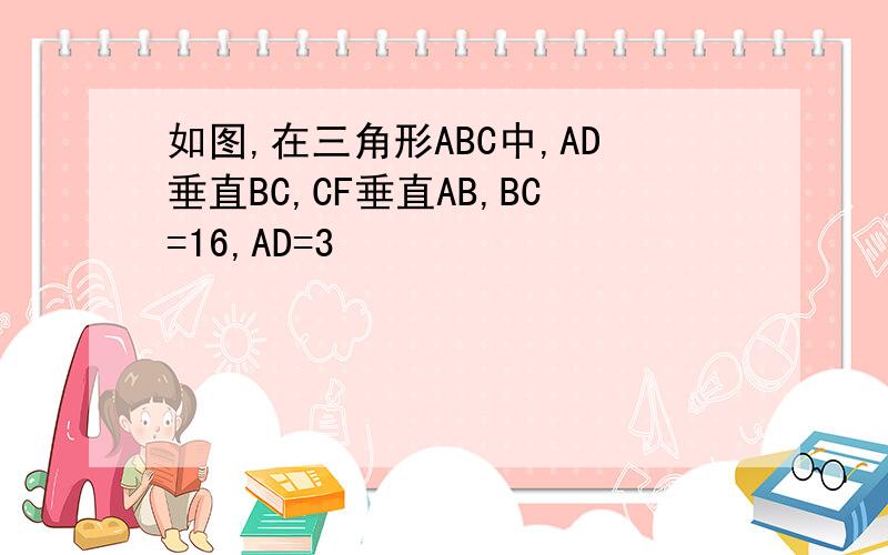 如图,在三角形ABC中,AD垂直BC,CF垂直AB,BC=16,AD=3