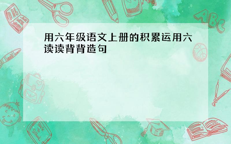 用六年级语文上册的积累运用六读读背背造句