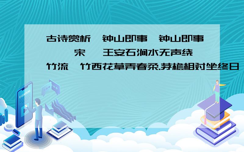 古诗赏析《钟山即事《钟山即事》 【宋】 王安石涧水无声绕竹流,竹西花草弄春柔.茅檐相对坐终日,一鸟不鸣山更幽.1）诗中哪