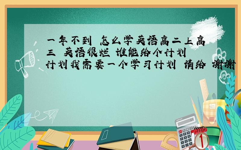 一年不到 怎么学英语高二上高三 英语很烂 谁能给个计划 计划我需要一个学习计划 请给 谢谢