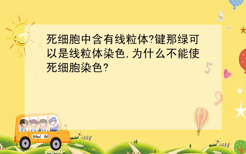 死细胞中含有线粒体?键那绿可以是线粒体染色,为什么不能使死细胞染色?