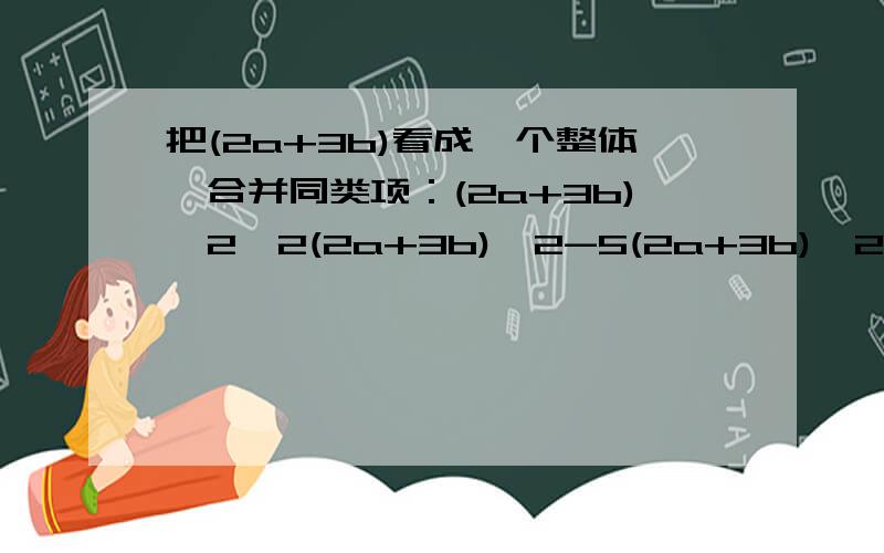 把(2a+3b)看成一个整体,合并同类项：(2a+3b)^2—2(2a+3b)^2-5(2a+3b)^2.