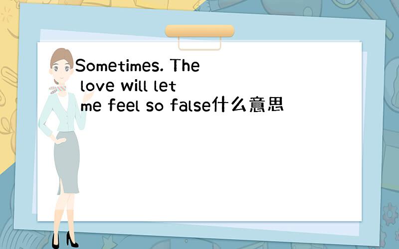 Sometimes. The love will let me feel so false什么意思