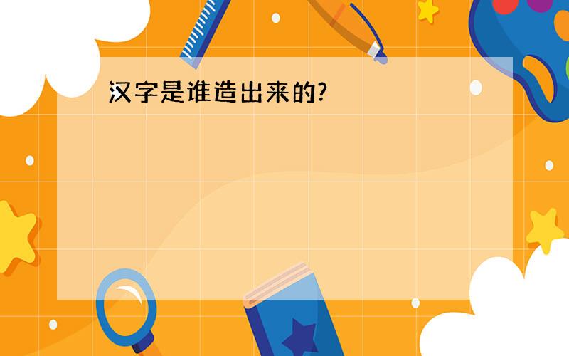 汉字是谁造出来的?