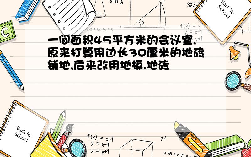 一间面积45平方米的会议室,原来打算用边长30厘米的地砖铺地,后来改用地板.地砖