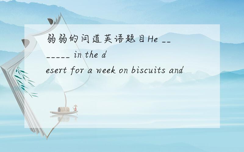 弱弱的问道英语题目He _______ in the desert for a week on biscuits and