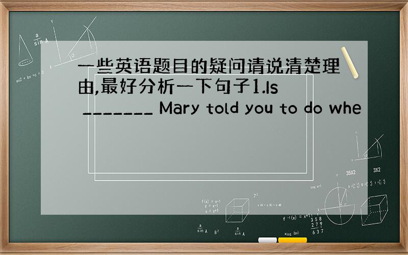 一些英语题目的疑问请说清楚理由,最好分析一下句子1.Is _______ Mary told you to do whe