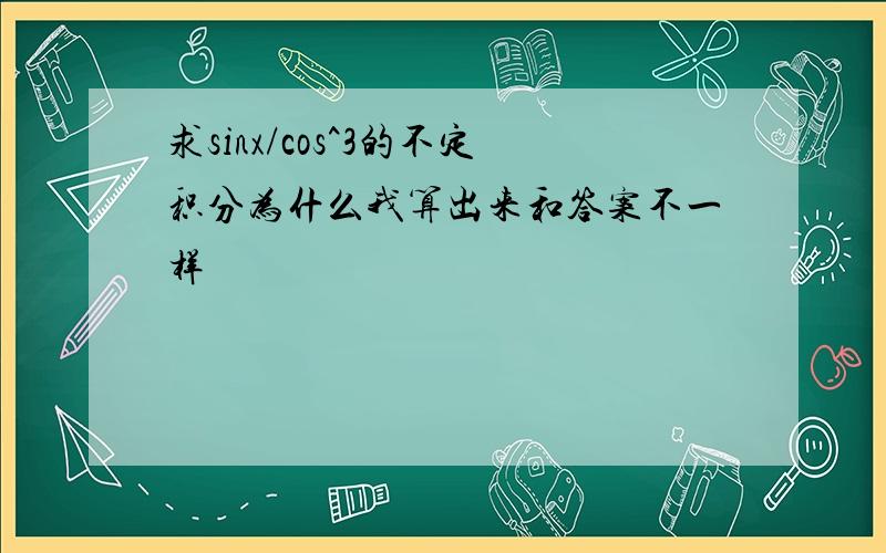 求sinx/cos^3的不定积分为什么我算出来和答案不一样