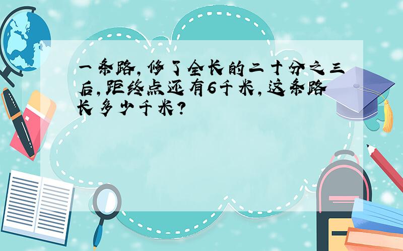 一条路,修了全长的二十分之三后,距终点还有6千米,这条路长多少千米?