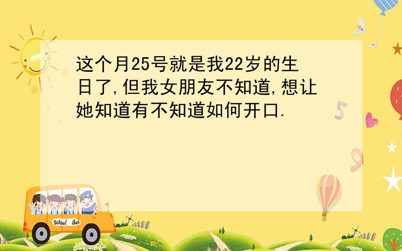 这个月25号就是我22岁的生日了,但我女朋友不知道,想让她知道有不知道如何开口.